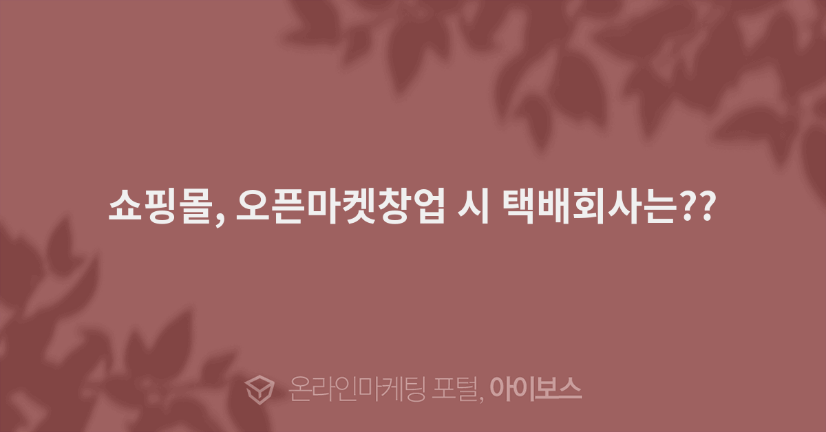 쇼핑몰, 오픈마켓창업 시 택배회사는?? - 경영과 웹사이트 - 아이보스 쇼핑몰, 오픈마켓창업 시 택배회사는??