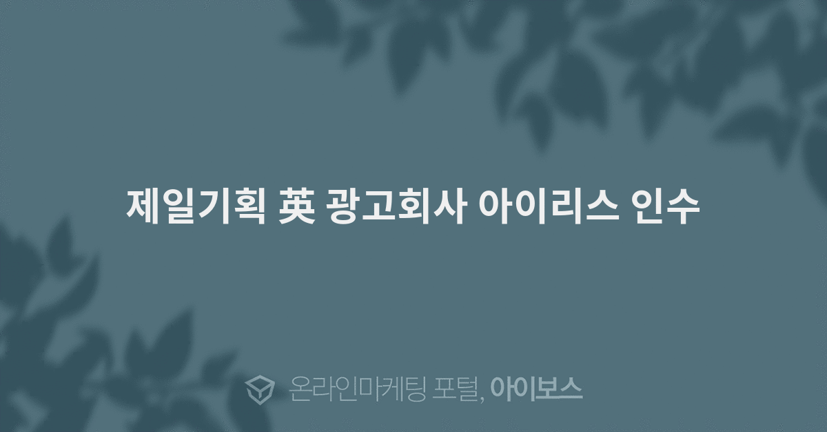 제일기획 英 광고회사 아이리스 인수 - 마케팅 뉴스 - 뉴스 - 아이보스 제일기획 英 광고회사 아이리스 인수