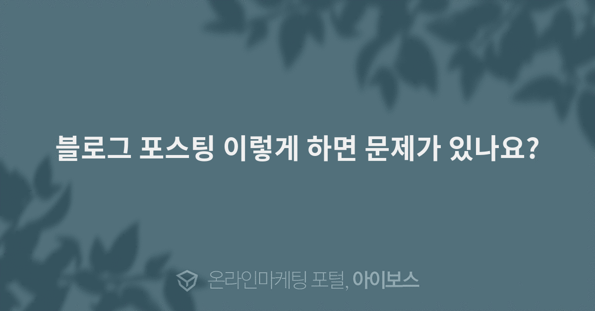블로그 포스팅 이렇게 하면 문제가 있나요? - 마케팅 - 정보공유 - 아이보스 블로그 포스팅 이렇게 하면 문제가 있나요?