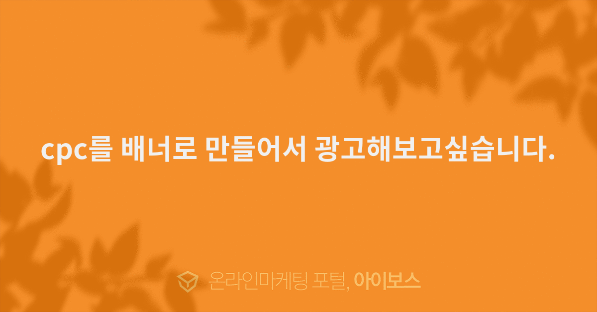 cpc를 배너로 만들어서 광고해보고싶습니다. - 마케팅 - 아이보스 cpc를 배너로 만들어서 광고해보고싶습니다.