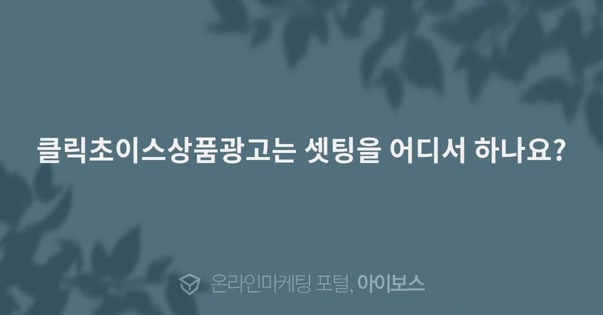 클릭초이스상품광고는 셋팅을 어디서 하나요? - 마케팅 - 정보공유 - 아이보스 클릭초이스상품광고는 셋팅을 어디서 하나요?