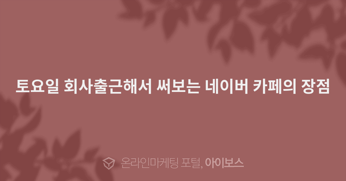 토요일 회사출근해서 써보는 네이버 카페의 장점 - 마케팅 - 정보공유 - 아이보스 토요일 회사출근해서 써보는 네이버 카페의 장점
