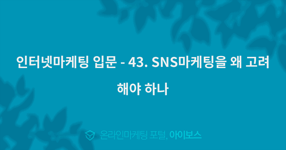 인터넷마케팅 입문 - 마케팅 기초 - 콘텐츠 - 43. SNS마케팅을 왜 고려해야 하나 인터넷마케팅 입문 - 43. SNS마케팅을 왜 고려해야 하나